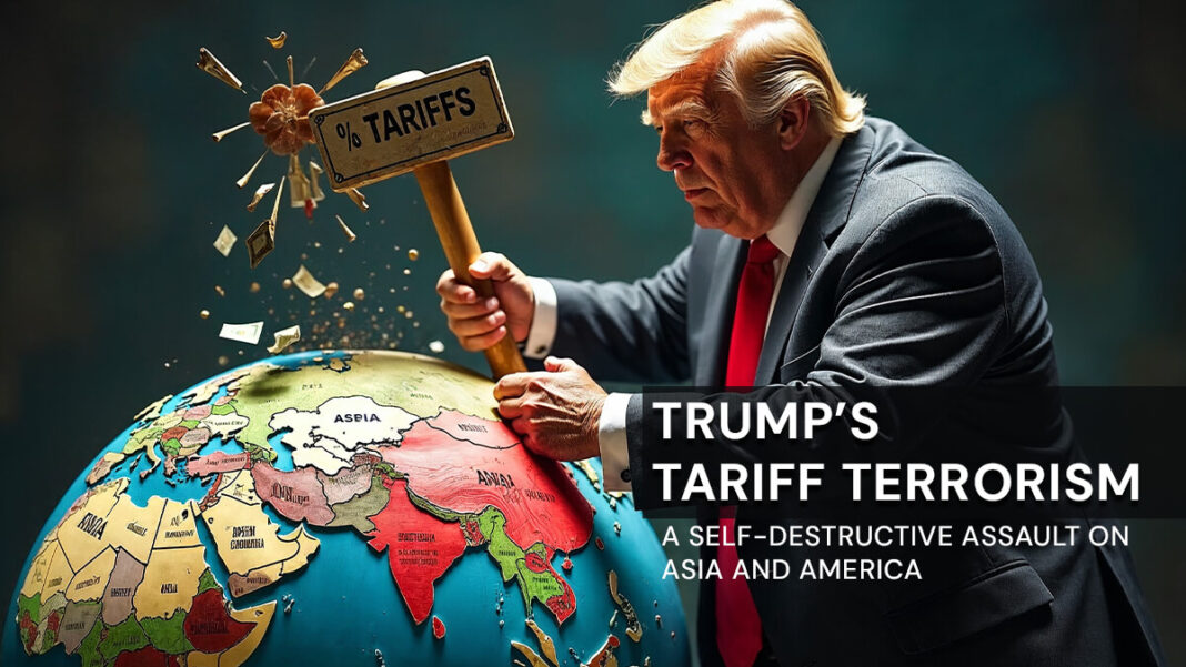 TRUMP’S TARIFF TERRORISM – A SELF-DESTRUCTIVE ASSAULT ON ASIA AND AMERICA TRUMP’S TARIFF TERRORISM – A SELF-DESTRUCTIVE ASSAULT ON ASIA AND AMERICA